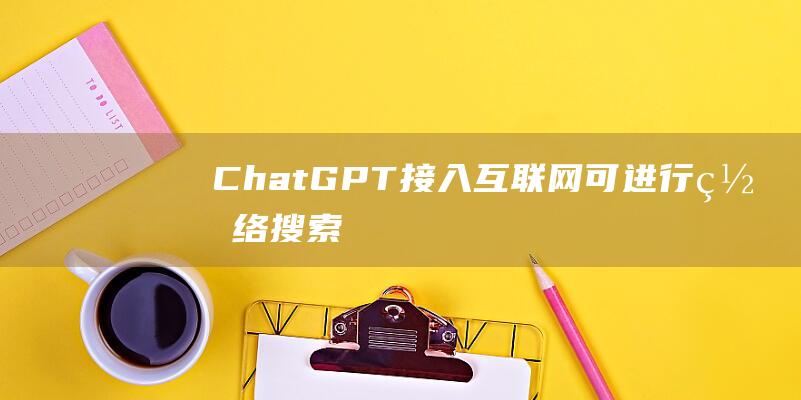 ChatGPT接入互联网可进行网络搜索